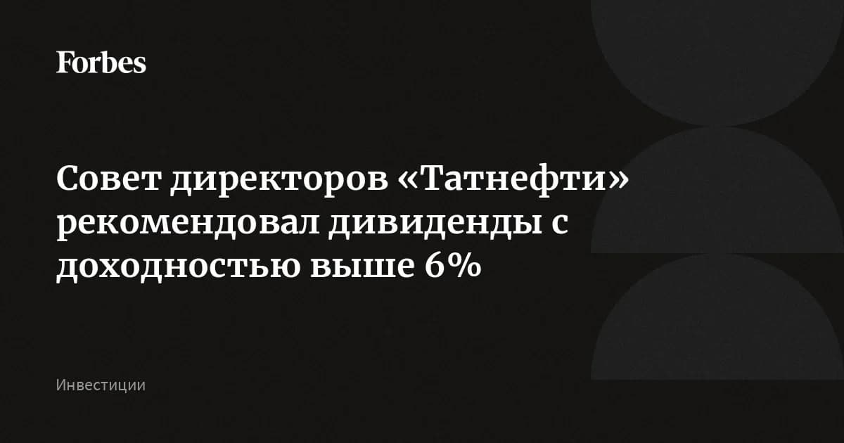 «Татнефть» утроила дивиденды: 32,88 ₽ на акцию дают доходность выше 6%