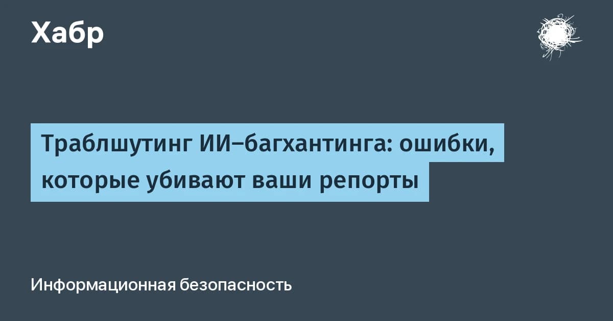 7 ошибок в баг баунти с ИИ-агентами: как перестать слать мусорные репорты