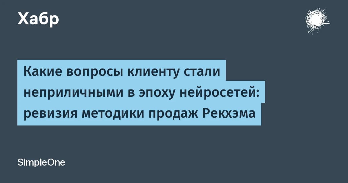Нейросети сделали часть вопросов клиенту неуместными: методику продаж Рекхэма пересмотрели