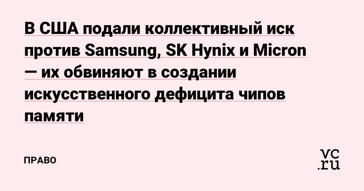 Samsung, SK Hynix и Micron обвинили в сговоре: дефицит чипов памяти мог быть искусственным
