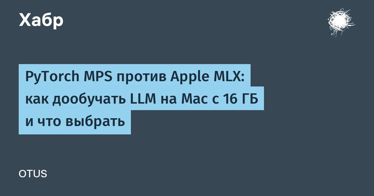 PyTorch MPS против Apple MLX: что выбрать для дообучения LLM на Mac с 16 ГБ