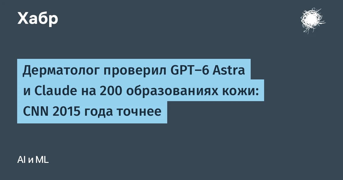 Дерматолог проверил GPT-6 Astra и Claude на 200 кожных образованиях: CNN 2015 года оказалась точнее